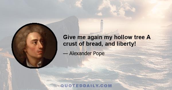 Give me again my hollow tree A crust of bread, and liberty!