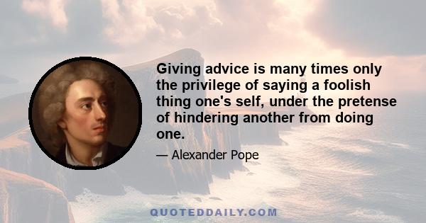 Giving advice is many times only the privilege of saying a foolish thing one's self, under the pretense of hindering another from doing one.