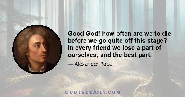 Good God! how often are we to die before we go quite off this stage? In every friend we lose a part of ourselves, and the best part.