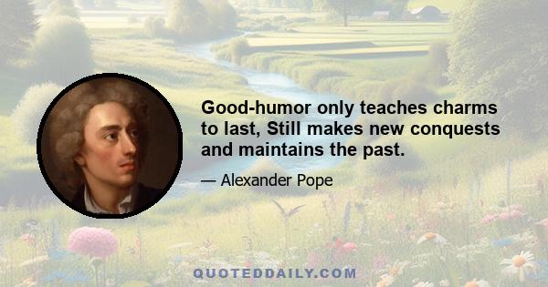 Good-humor only teaches charms to last, Still makes new conquests and maintains the past.