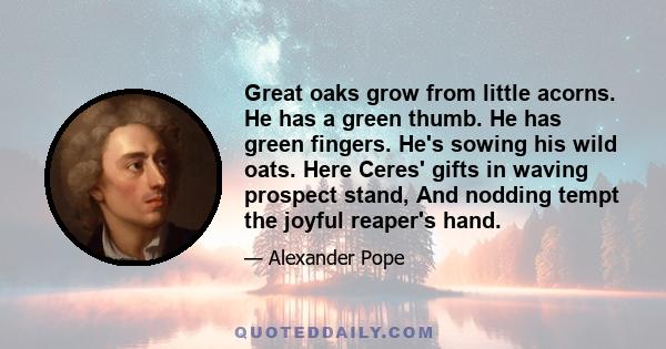 Great oaks grow from little acorns. He has a green thumb. He has green fingers. He's sowing his wild oats. Here Ceres' gifts in waving prospect stand, And nodding tempt the joyful reaper's hand.