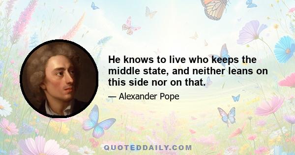 He knows to live who keeps the middle state, and neither leans on this side nor on that.