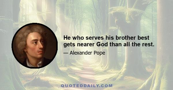 He who serves his brother best gets nearer God than all the rest.