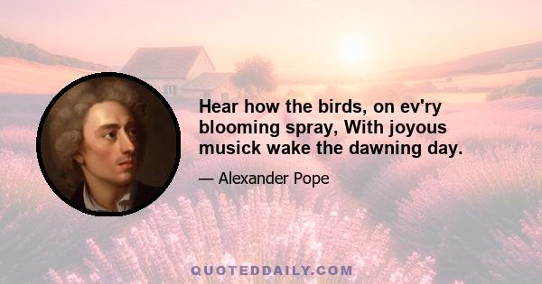 Hear how the birds, on ev'ry blooming spray, With joyous musick wake the dawning day.