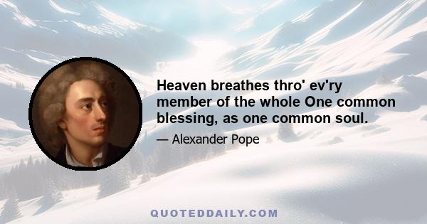 Heaven breathes thro' ev'ry member of the whole One common blessing, as one common soul.