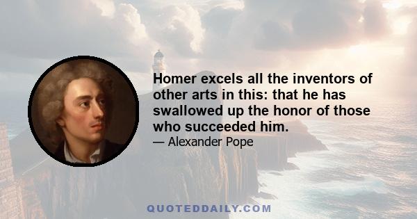 Homer excels all the inventors of other arts in this: that he has swallowed up the honor of those who succeeded him.