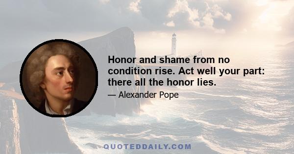 Honor and shame from no condition rise. Act well your part: there all the honor lies.