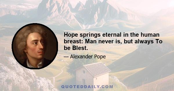 Hope springs eternal in the human breast: Man never is, but always To be Blest.