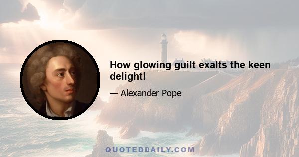 How glowing guilt exalts the keen delight!