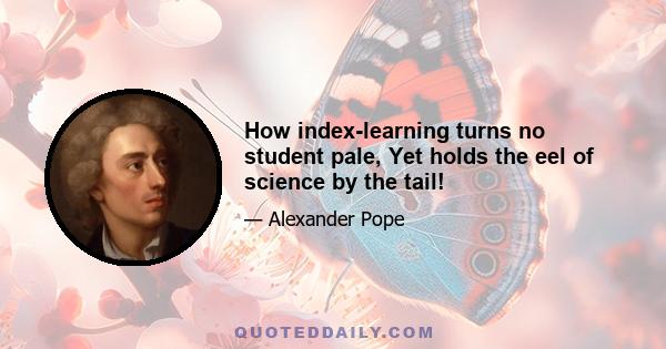 How index-learning turns no student pale, Yet holds the eel of science by the tail!