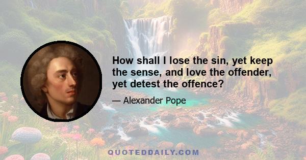 How shall I lose the sin, yet keep the sense, and love the offender, yet detest the offence?