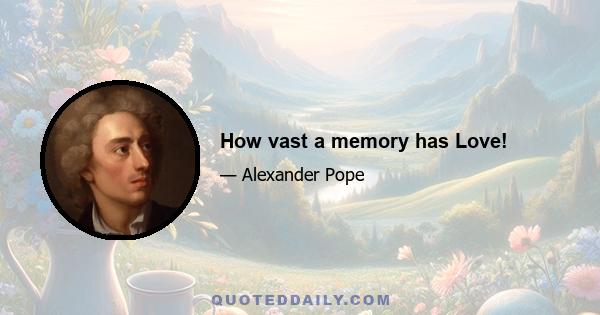 How vast a memory has Love!