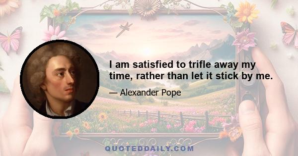 I am satisfied to trifle away my time, rather than let it stick by me.