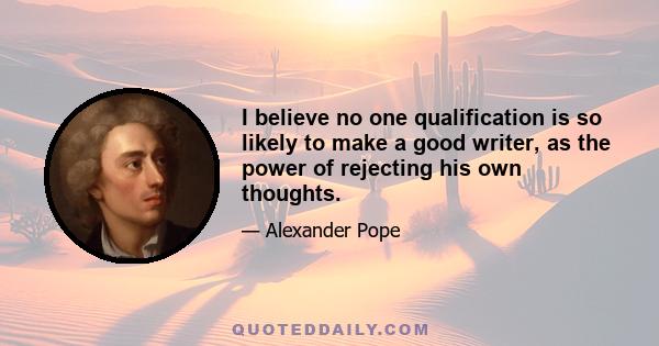 I believe no one qualification is so likely to make a good writer, as the power of rejecting his own thoughts.