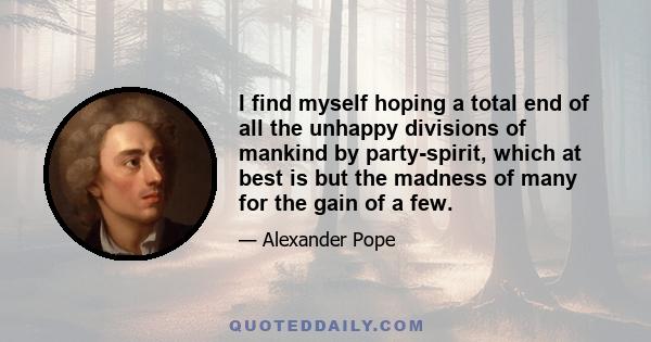 I find myself hoping a total end of all the unhappy divisions of mankind by party-spirit, which at best is but the madness of many for the gain of a few.