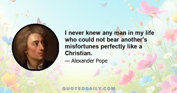 I never knew any man in my life who could not bear another's misfortunes perfectly like a Christian.