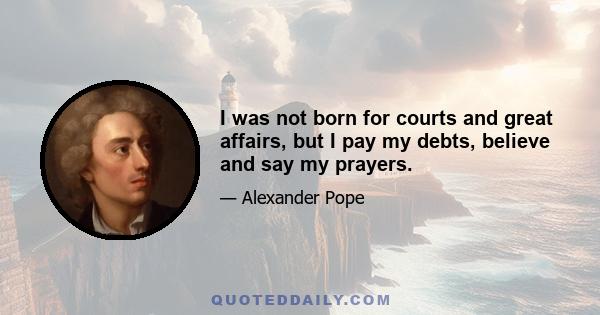 I was not born for courts and great affairs, but I pay my debts, believe and say my prayers.