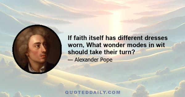 If faith itself has different dresses worn, What wonder modes in wit should take their turn?