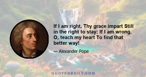 If I am right, Thy grace impart Still in the right to stay; If I am wrong, O, teach my heart To find that better way!