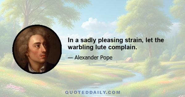 In a sadly pleasing strain, let the warbling lute complain.