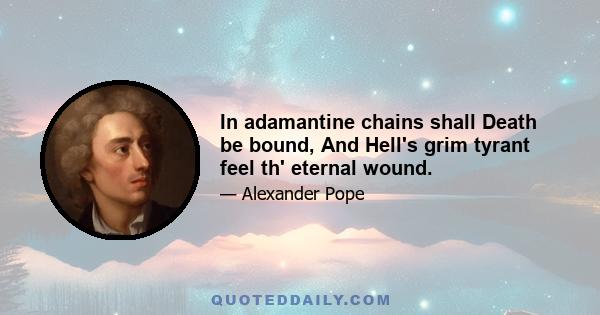 In adamantine chains shall Death be bound, And Hell's grim tyrant feel th' eternal wound.