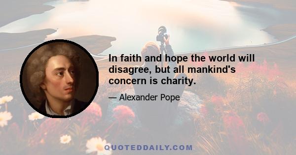 In faith and hope the world will disagree, but all mankind's concern is charity.