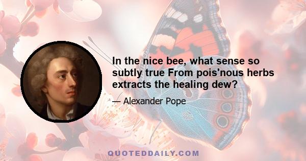 In the nice bee, what sense so subtly true From pois'nous herbs extracts the healing dew?