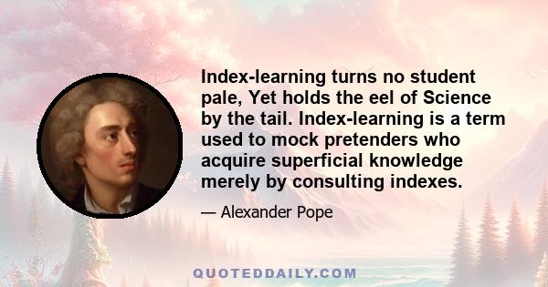 Index-learning turns no student pale, Yet holds the eel of Science by the tail. Index-learning is a term used to mock pretenders who acquire superficial knowledge merely by consulting indexes.