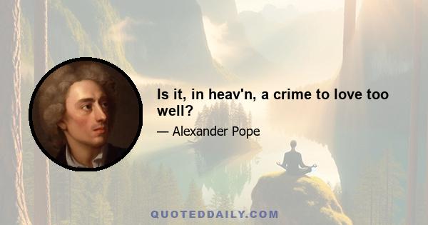 Is it, in heav'n, a crime to love too well?