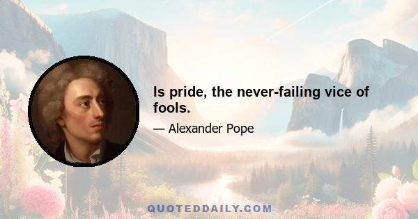 Is pride, the never-failing vice of fools.