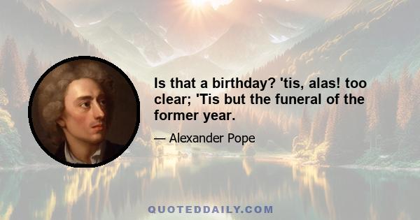 Is that a birthday? 'tis, alas! too clear; 'Tis but the funeral of the former year.