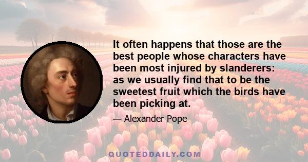 It often happens that those are the best people whose characters have been most injured by slanderers: as we usually find that to be the sweetest fruit which the birds have been picking at.