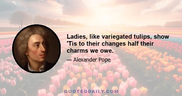 Ladies, like variegated tulips, show 'Tis to their changes half their charms we owe.