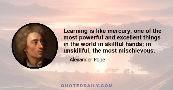 Learning is like mercury, one of the most powerful and excellent things in the world in skillful hands; in unskillful, the most mischievous.