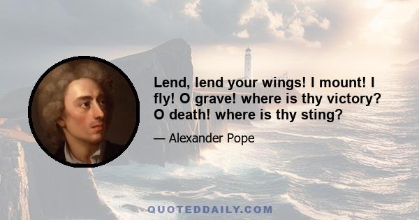 Lend, lend your wings! I mount! I fly! O grave! where is thy victory? O death! where is thy sting?