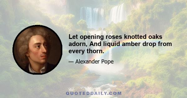 Let opening roses knotted oaks adorn, And liquid amber drop from every thorn.