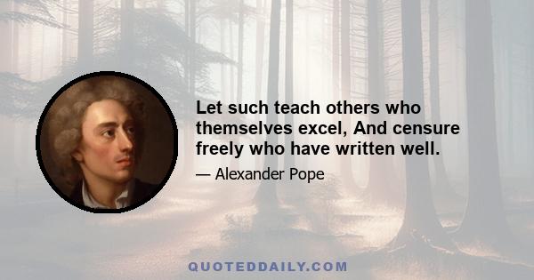 Let such teach others who themselves excel, And censure freely who have written well.