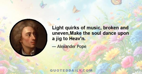 Light quirks of music, broken and uneven,Make the soul dance upon a jig to Heav'n.