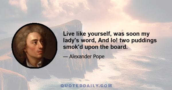 Live like yourself, was soon my lady's word, And lo! two puddings smok'd upon the board.