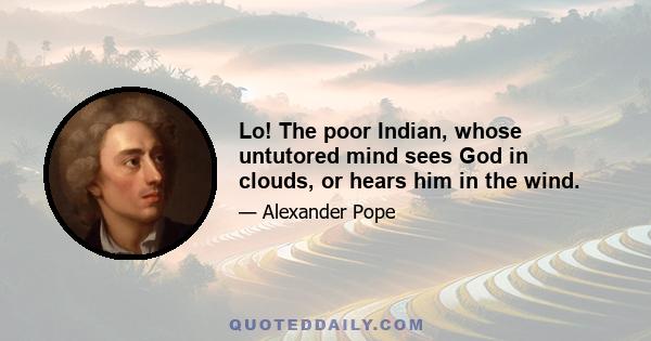 Lo! The poor Indian, whose untutored mind sees God in clouds, or hears him in the wind.