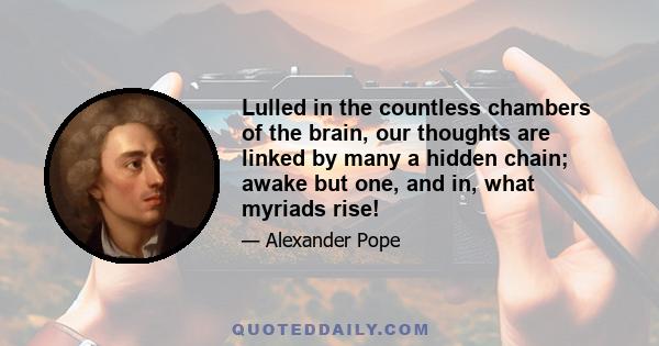 Lulled in the countless chambers of the brain, our thoughts are linked by many a hidden chain; awake but one, and in, what myriads rise!