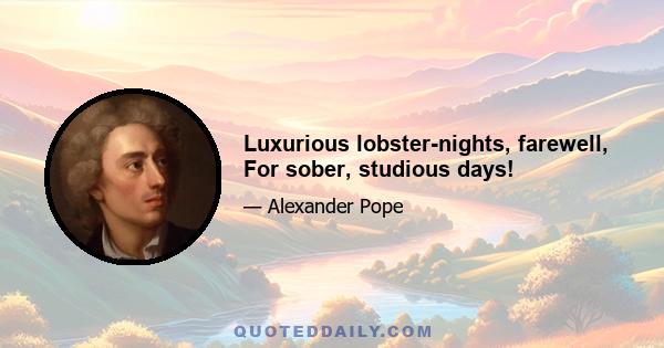 Luxurious lobster-nights, farewell, For sober, studious days!