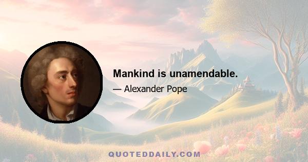 Mankind is unamendable.