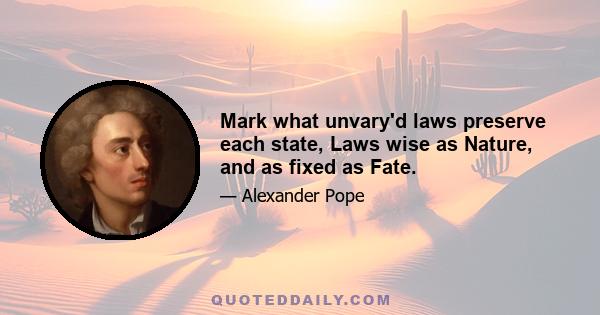 Mark what unvary'd laws preserve each state, Laws wise as Nature, and as fixed as Fate.