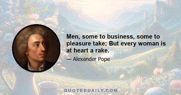 Men, some to business, some to pleasure take; But every woman is at heart a rake.