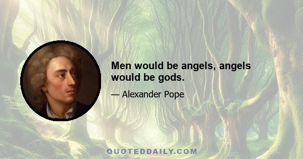 Men would be angels, angels would be gods.