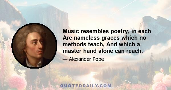 Music resembles poetry, in each Are nameless graces which no methods teach, And which a master hand alone can reach.