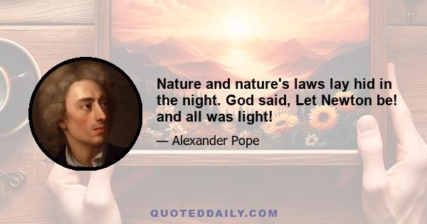 Nature and nature's laws lay hid in the night. God said, Let Newton be! and all was light!