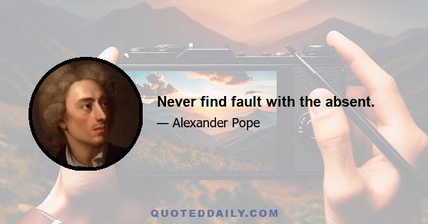 Never find fault with the absent.