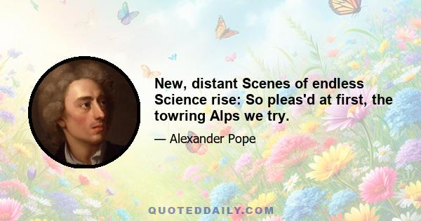 New, distant Scenes of endless Science rise: So pleas'd at first, the towring Alps we try.